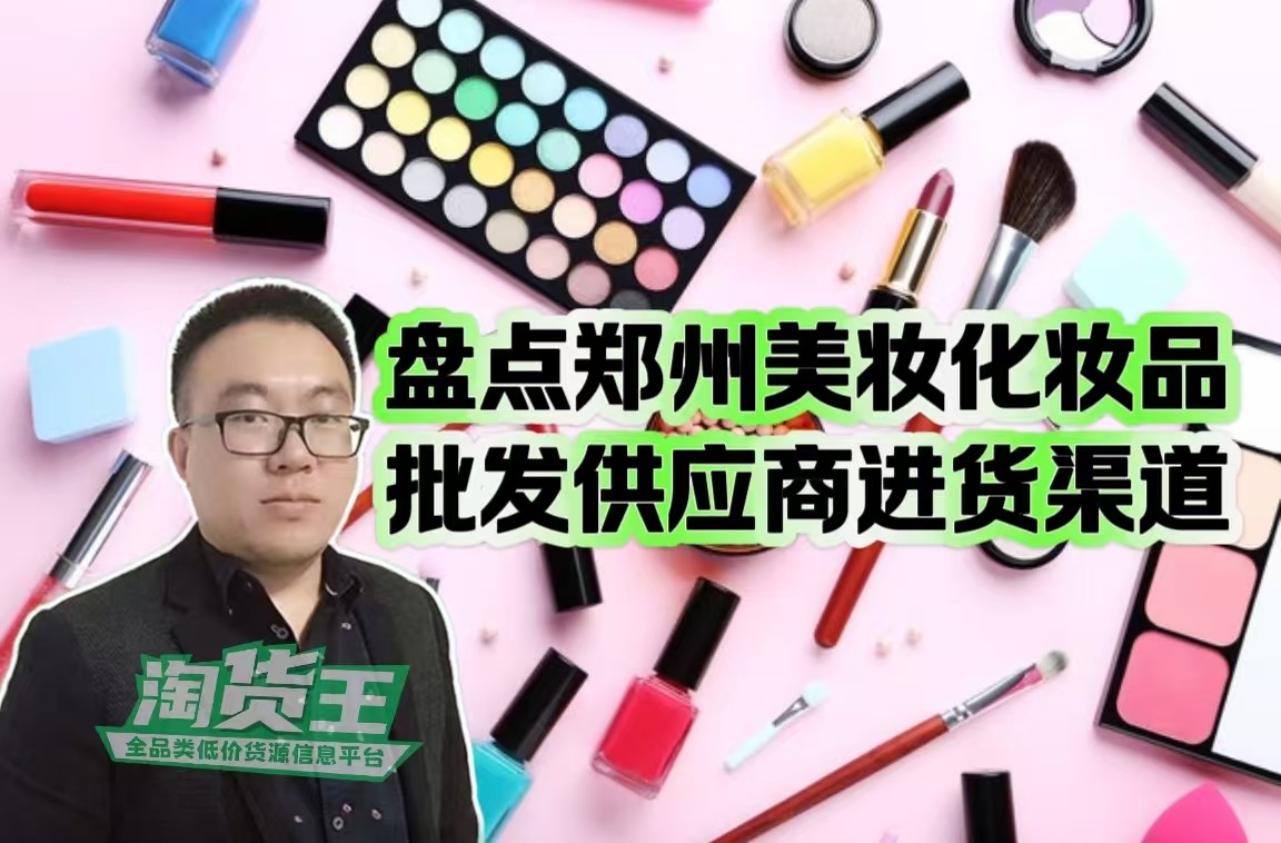 郑州美妆化妆品批发市场在哪里?郑州化妆品去哪里批发拿货?盘点郑州化妆品批发供应链进货渠道